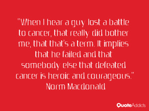 ... that defeated cancer is heroic and courageous.” — Norm Macdonald