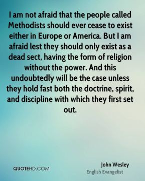 am not afraid that the people called Methodists should ever cease to ...