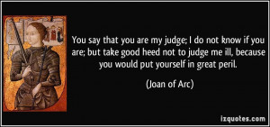 You say that you are my judge; I do not know if you are; but take good ...