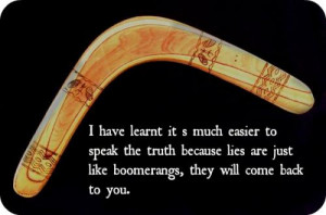 ... because lies are just like boomerangs, they will come back to you