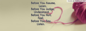 Before You Assume, Learn.Before You Judge, Understand.Before You Hurt ...
