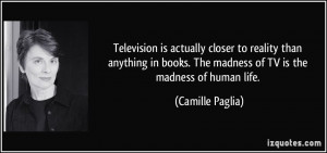 ... . The madness of TV is the madness of human life. - Camille Paglia