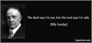 The devil says I'm out, but the Lord says I'm safe. - Billy Sunday