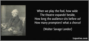 the fool, how wide The theatre expands! beside, How long the audience ...