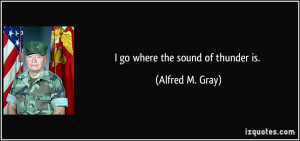 go where the sound of thunder is. - Alfred M. Gray