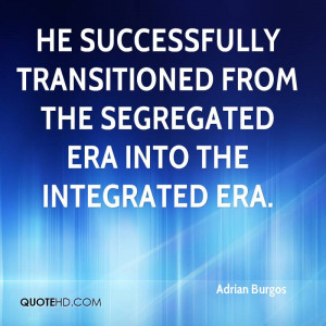 ... transitioned from the segregated era into the integrated era