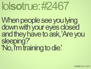 ... and they have to ask, 'Are you sleeping?' 'No, I'm training to die