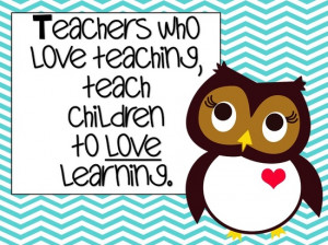 Teacher who love teaching, teach children to love learning.