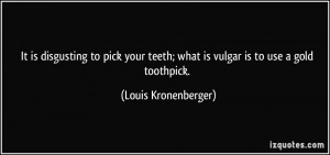 It is disgusting to pick your teeth; what is vulgar is to use a gold ...