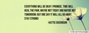 Everything will be okay I promise. Time will heal the pain. Maybe not ...