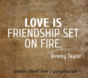 Love is friendship set on fire, ~ Jeremy Taylor