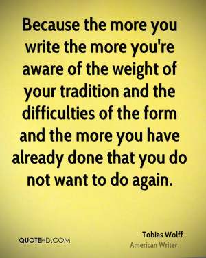 Because the more you write the more you're aware of the weight of your ...