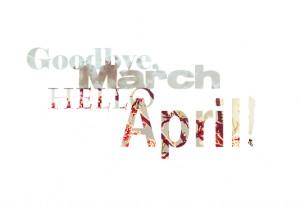 Goodbye March, hello april
