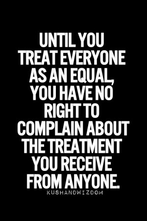 Treat everyone as an equal if you want to be treated the same