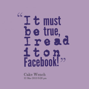 Quotes Picture: it must be true, i read it on facebook!