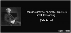 ... conceive of music that expresses absolutely nothing. - Bela Bartok