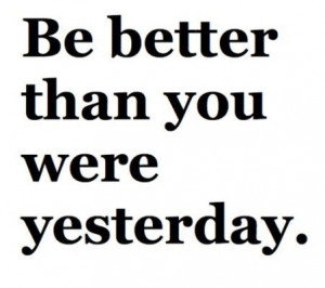 Be better than you were yesterday.