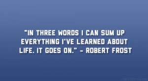 ... everything I’ve learned about life. It goes on.” – Robert Frost