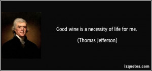 Good wine is a necessity of life for me. - Thomas Jefferson