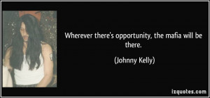 Wherever there's opportunity, the mafia will be there. - Johnny Kelly