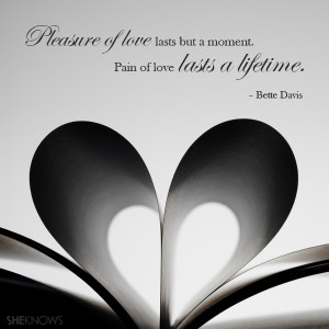 ... lasts but a moment. Pain of love lasts a lifetime.