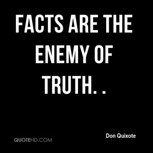 Facts are the enemy of truth. .