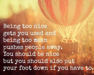 too nice gets you used and being too mean pushes people away. You ...