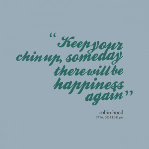 Quotes Picture: keep your chin up, someday there will be happiness ...