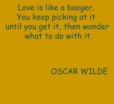 Love is like a booger. You keep picking at it until you get it, then ...