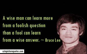 ... question than a fool can learn from a wise answer. ~ Bruce Lee Quotes