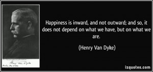Happiness is inward, and not outward; and so, it does not depend on ...