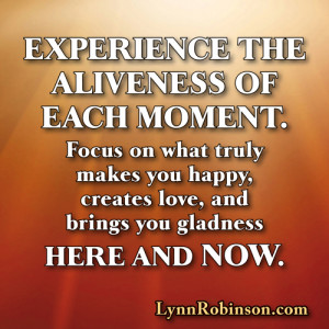 Experience the aliveness of each moment. Focus on what truly makes you ...