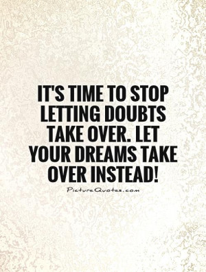 It's time to stop letting doubts take over. Let your dreams take over ...