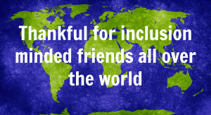 Thankful for inclusion minded friends all over the world.