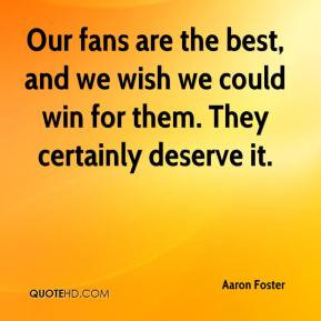... wish we could win for them. They certainly deserve it. - Aaron Foster