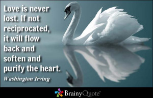 Love is never lost. If not reciprocated, it will flow back and soften ...