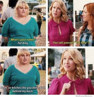 You call yourself Fat Amy? Yeah so bitches like you don’t do it ...