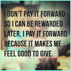 it forward so i can be rewarded later i pay it forward because it ...