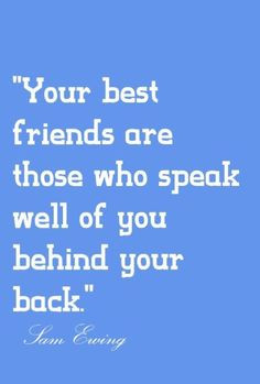 Your best friends are those who speak well of you behind your back ...
