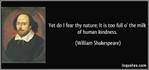 Yet do I fear thy nature; It is too full o' the milk of human kindness ...