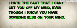 hate the fact that I can't get you off my mind, even though I know ...