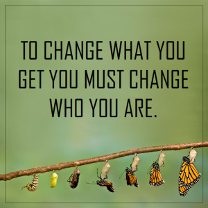 To change what you get you must change who you are.”