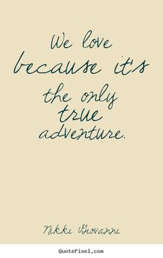 ... because it's the only true adventure. Nikki Giovanni good love quotes
