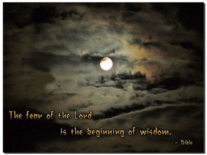 The fear of the lord is the beginning of wisdom.