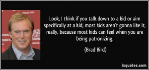 ... because most kids can feel when you are being patronizing. - Brad Bird