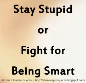 Stay Stupid or Fight for Being Smart | Share Inspire Quotes ...