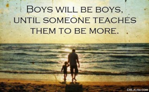 Boys will be boys, until someone teaches them to be more. - Dr. Laura