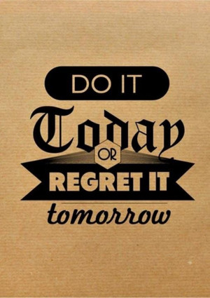 Do it today or regret it tomorrow... near my homework section!