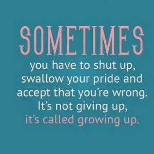 Sometimes you have to shut up, swallow your pride and accept that you ...