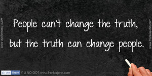 People can't change the truth, but the truth can change people.